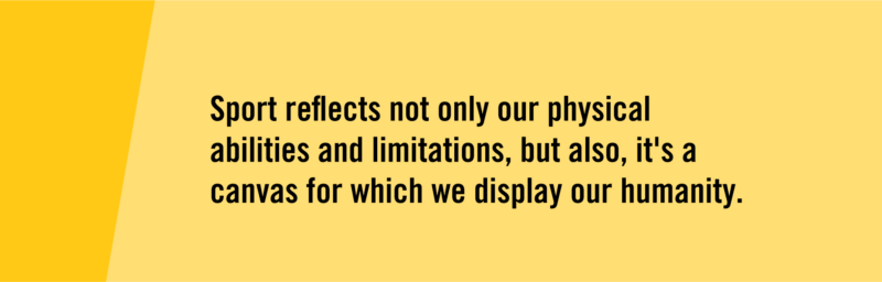 "Sport reflects not only our physical abilities and limitations, but also, it's a canvas for which we display our humanity."