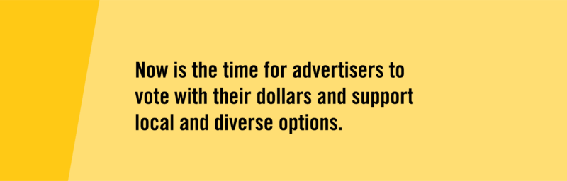 Now is the time for advertisers to vote with their dollars and support local and diverse options.